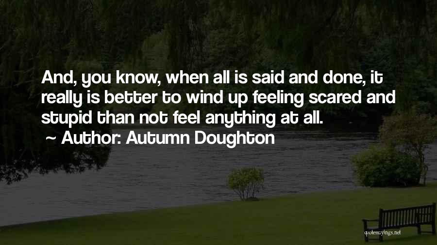 Autumn Doughton Quotes: And, You Know, When All Is Said And Done, It Really Is Better To Wind Up Feeling Scared And Stupid