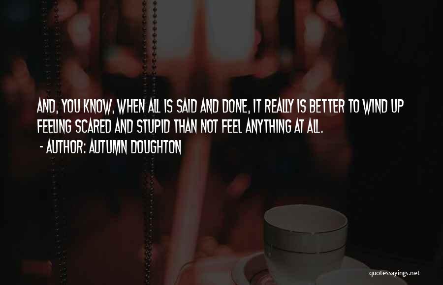 Autumn Doughton Quotes: And, You Know, When All Is Said And Done, It Really Is Better To Wind Up Feeling Scared And Stupid