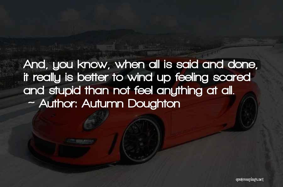 Autumn Doughton Quotes: And, You Know, When All Is Said And Done, It Really Is Better To Wind Up Feeling Scared And Stupid