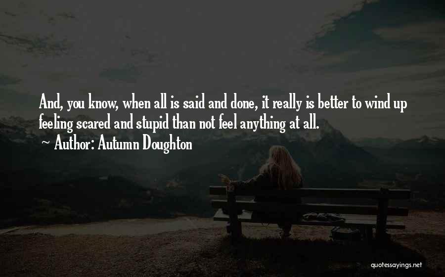 Autumn Doughton Quotes: And, You Know, When All Is Said And Done, It Really Is Better To Wind Up Feeling Scared And Stupid