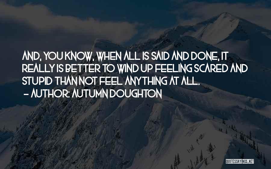 Autumn Doughton Quotes: And, You Know, When All Is Said And Done, It Really Is Better To Wind Up Feeling Scared And Stupid