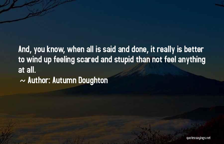 Autumn Doughton Quotes: And, You Know, When All Is Said And Done, It Really Is Better To Wind Up Feeling Scared And Stupid