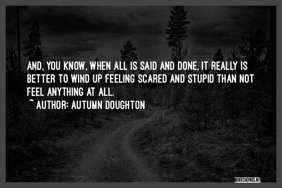 Autumn Doughton Quotes: And, You Know, When All Is Said And Done, It Really Is Better To Wind Up Feeling Scared And Stupid