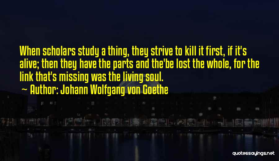 Johann Wolfgang Von Goethe Quotes: When Scholars Study A Thing, They Strive To Kill It First, If It's Alive; Then They Have The Parts And