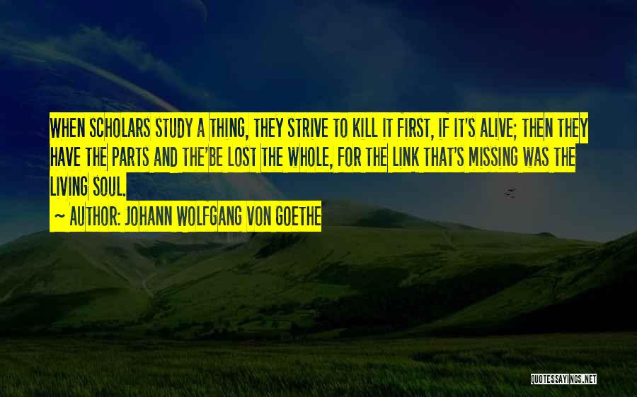 Johann Wolfgang Von Goethe Quotes: When Scholars Study A Thing, They Strive To Kill It First, If It's Alive; Then They Have The Parts And