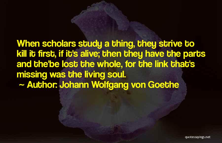 Johann Wolfgang Von Goethe Quotes: When Scholars Study A Thing, They Strive To Kill It First, If It's Alive; Then They Have The Parts And