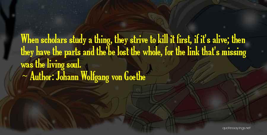 Johann Wolfgang Von Goethe Quotes: When Scholars Study A Thing, They Strive To Kill It First, If It's Alive; Then They Have The Parts And