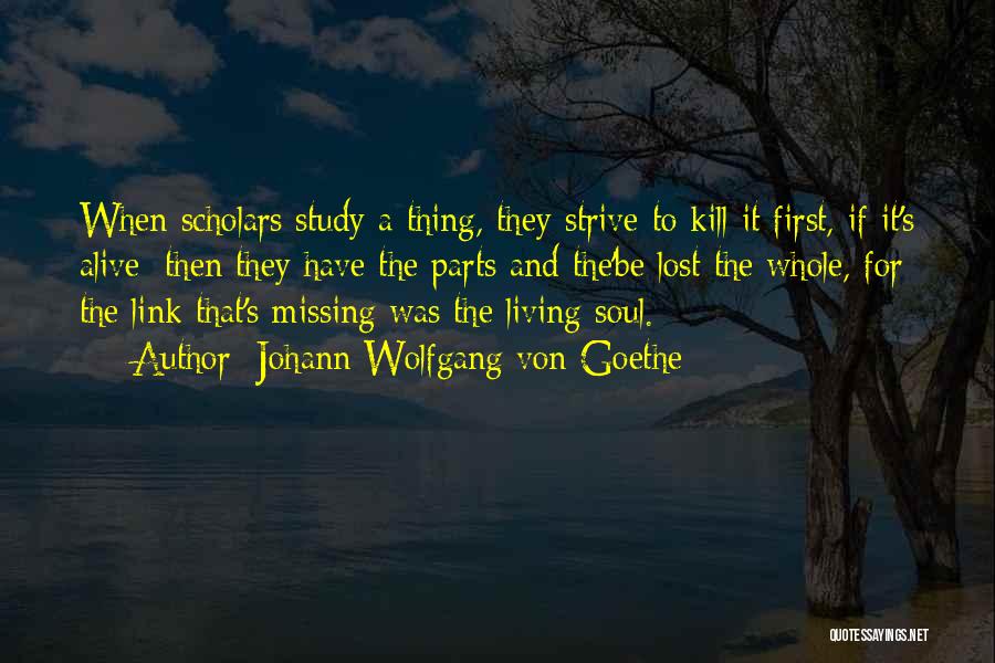 Johann Wolfgang Von Goethe Quotes: When Scholars Study A Thing, They Strive To Kill It First, If It's Alive; Then They Have The Parts And