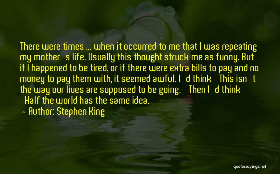 Stephen King Quotes: There Were Times ... When It Occurred To Me That I Was Repeating My Mother's Life. Usually This Thought Struck