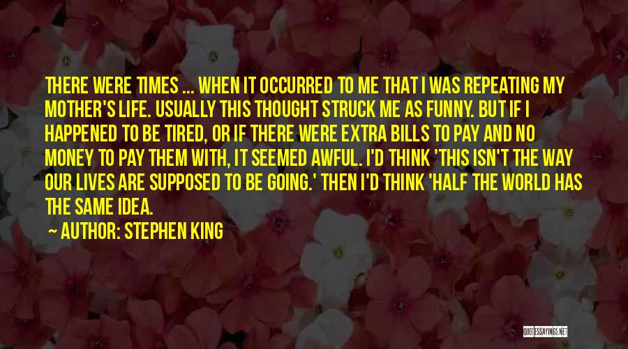 Stephen King Quotes: There Were Times ... When It Occurred To Me That I Was Repeating My Mother's Life. Usually This Thought Struck