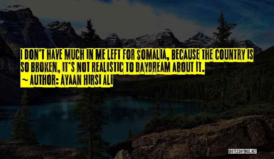 Ayaan Hirsi Ali Quotes: I Don't Have Much In Me Left For Somalia, Because The Country Is So Broken, It's Not Realistic To Daydream