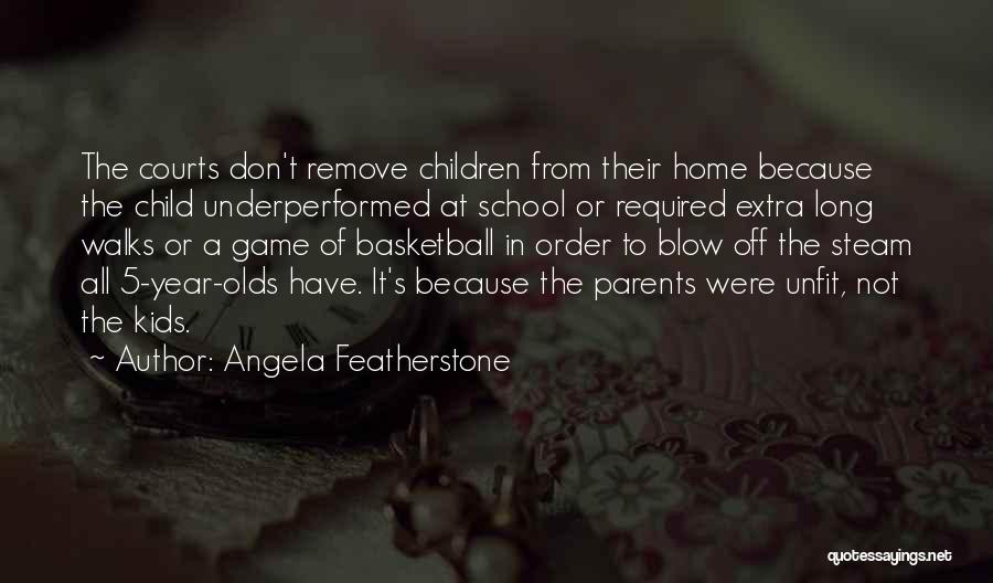 Angela Featherstone Quotes: The Courts Don't Remove Children From Their Home Because The Child Underperformed At School Or Required Extra Long Walks Or