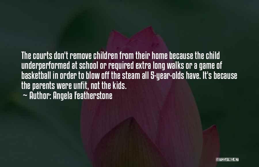 Angela Featherstone Quotes: The Courts Don't Remove Children From Their Home Because The Child Underperformed At School Or Required Extra Long Walks Or