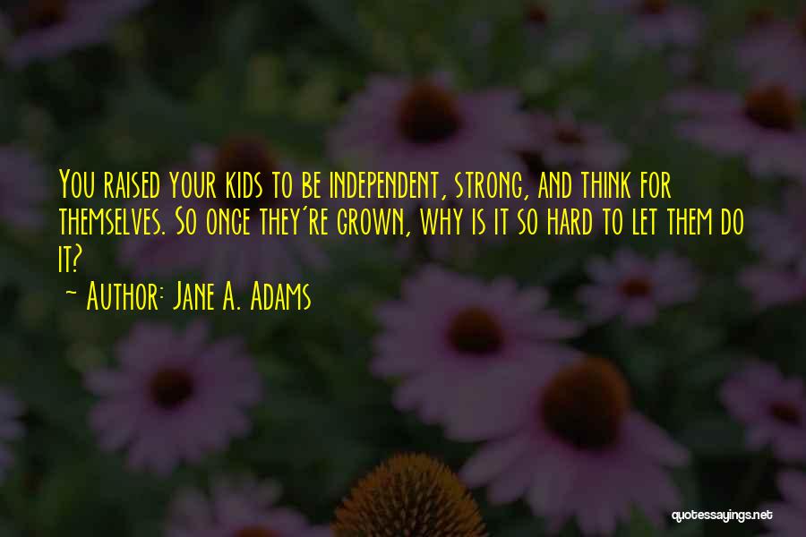 Jane A. Adams Quotes: You Raised Your Kids To Be Independent, Strong, And Think For Themselves. So Once They're Grown, Why Is It So
