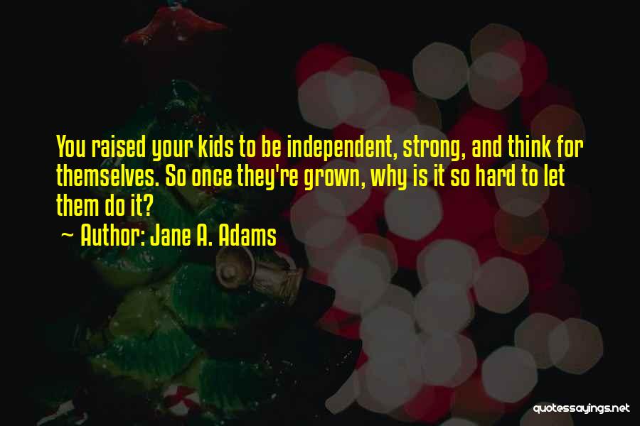 Jane A. Adams Quotes: You Raised Your Kids To Be Independent, Strong, And Think For Themselves. So Once They're Grown, Why Is It So