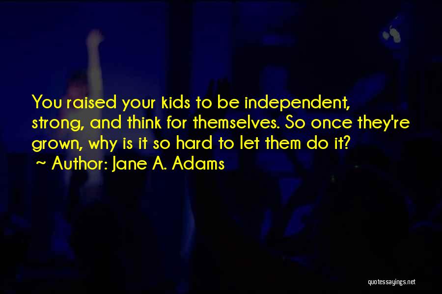 Jane A. Adams Quotes: You Raised Your Kids To Be Independent, Strong, And Think For Themselves. So Once They're Grown, Why Is It So