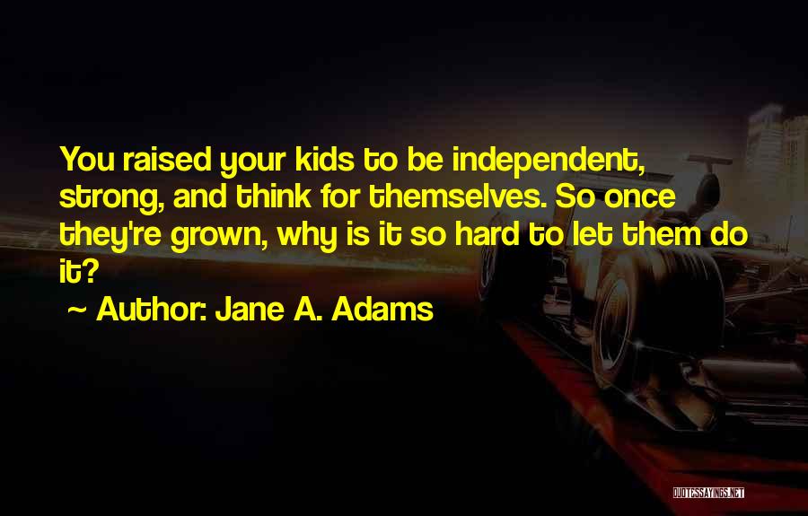 Jane A. Adams Quotes: You Raised Your Kids To Be Independent, Strong, And Think For Themselves. So Once They're Grown, Why Is It So