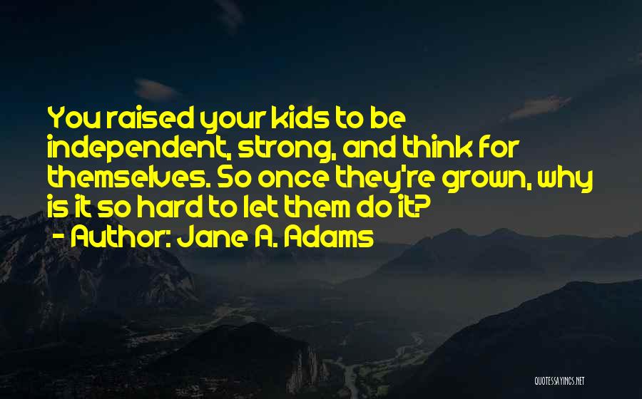 Jane A. Adams Quotes: You Raised Your Kids To Be Independent, Strong, And Think For Themselves. So Once They're Grown, Why Is It So