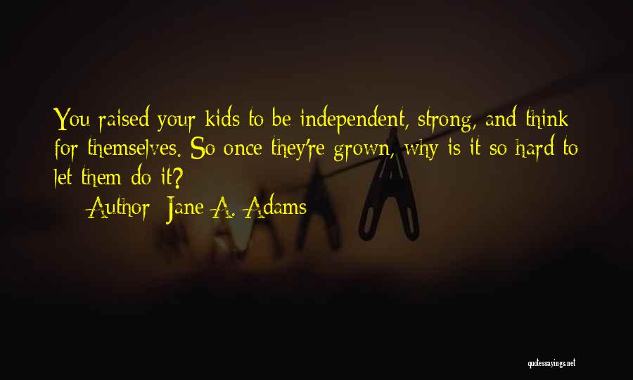 Jane A. Adams Quotes: You Raised Your Kids To Be Independent, Strong, And Think For Themselves. So Once They're Grown, Why Is It So