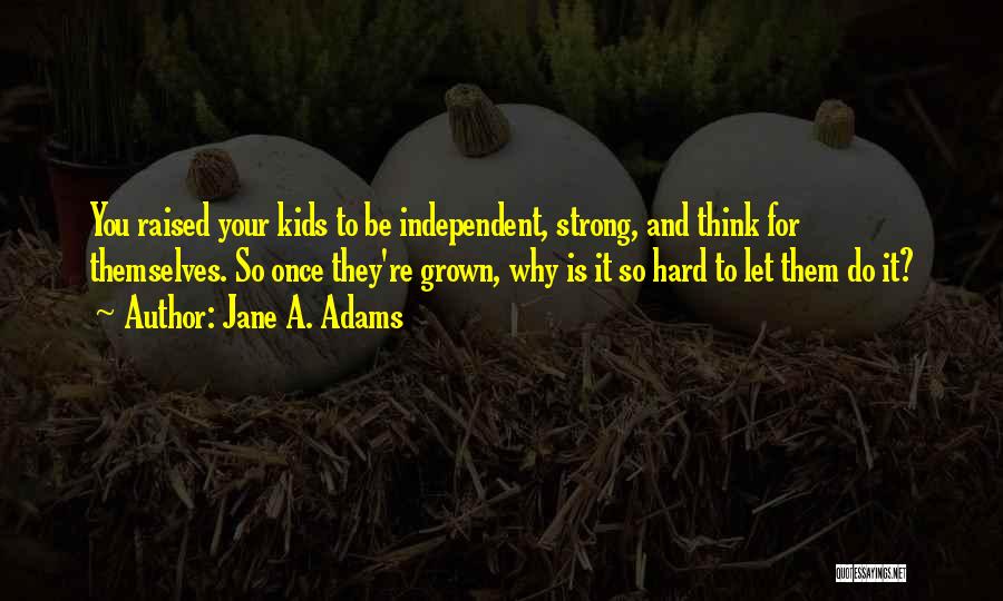 Jane A. Adams Quotes: You Raised Your Kids To Be Independent, Strong, And Think For Themselves. So Once They're Grown, Why Is It So