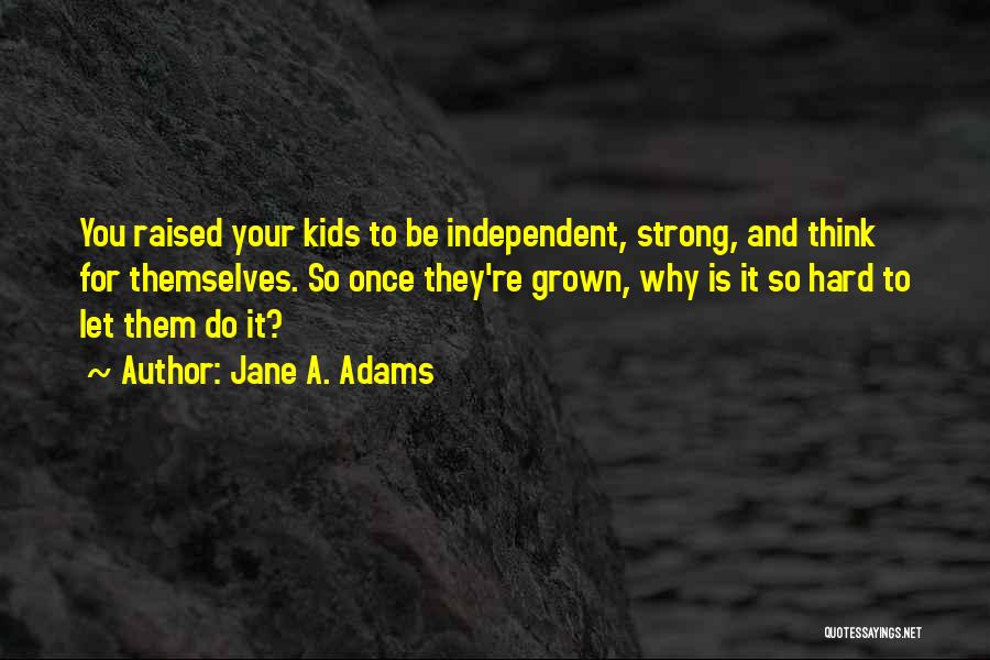 Jane A. Adams Quotes: You Raised Your Kids To Be Independent, Strong, And Think For Themselves. So Once They're Grown, Why Is It So