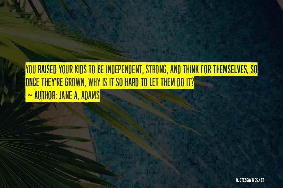 Jane A. Adams Quotes: You Raised Your Kids To Be Independent, Strong, And Think For Themselves. So Once They're Grown, Why Is It So
