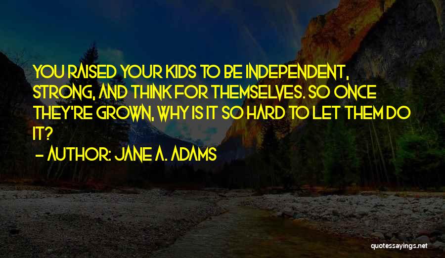 Jane A. Adams Quotes: You Raised Your Kids To Be Independent, Strong, And Think For Themselves. So Once They're Grown, Why Is It So