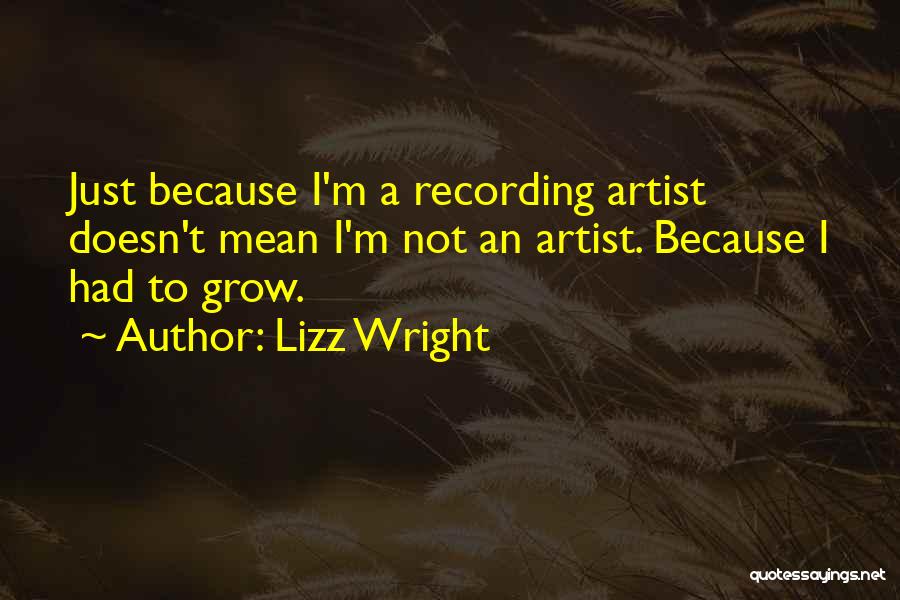 Lizz Wright Quotes: Just Because I'm A Recording Artist Doesn't Mean I'm Not An Artist. Because I Had To Grow.