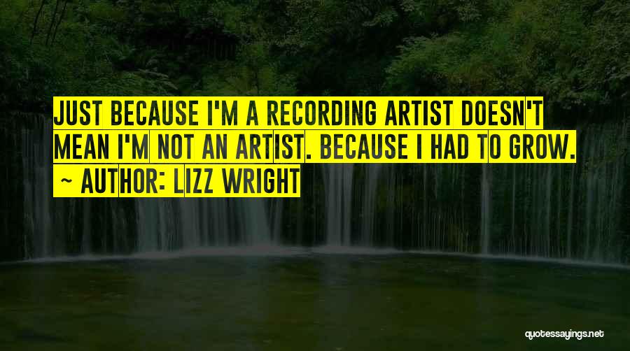 Lizz Wright Quotes: Just Because I'm A Recording Artist Doesn't Mean I'm Not An Artist. Because I Had To Grow.