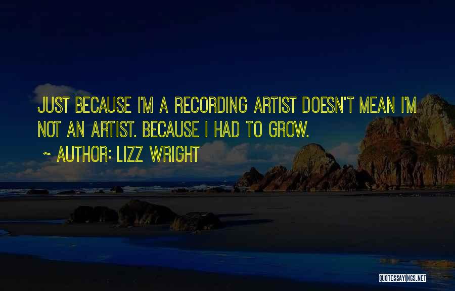 Lizz Wright Quotes: Just Because I'm A Recording Artist Doesn't Mean I'm Not An Artist. Because I Had To Grow.