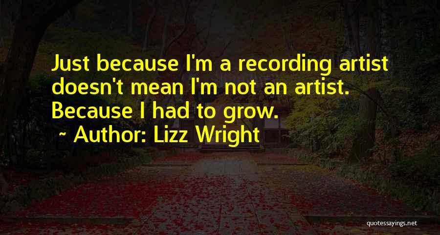 Lizz Wright Quotes: Just Because I'm A Recording Artist Doesn't Mean I'm Not An Artist. Because I Had To Grow.