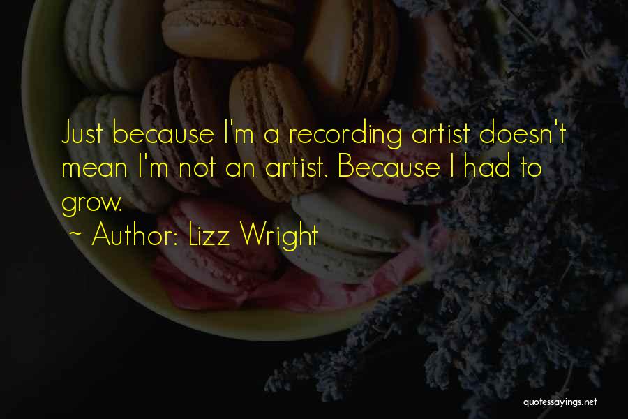 Lizz Wright Quotes: Just Because I'm A Recording Artist Doesn't Mean I'm Not An Artist. Because I Had To Grow.