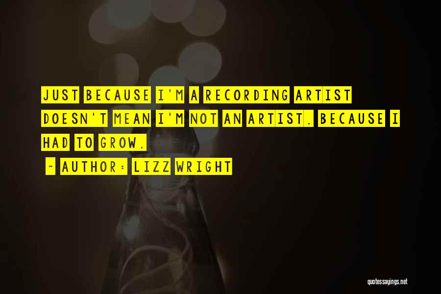Lizz Wright Quotes: Just Because I'm A Recording Artist Doesn't Mean I'm Not An Artist. Because I Had To Grow.