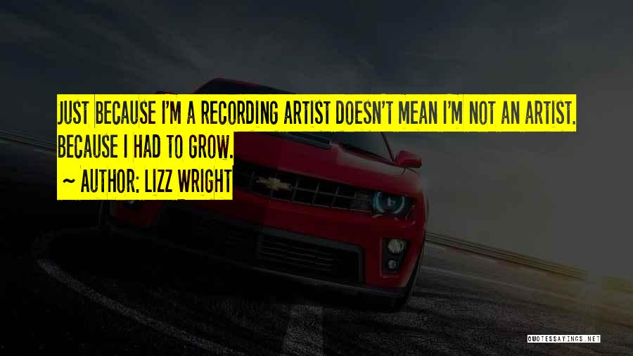Lizz Wright Quotes: Just Because I'm A Recording Artist Doesn't Mean I'm Not An Artist. Because I Had To Grow.