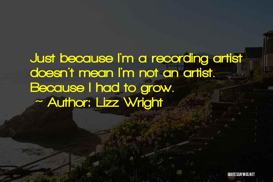 Lizz Wright Quotes: Just Because I'm A Recording Artist Doesn't Mean I'm Not An Artist. Because I Had To Grow.