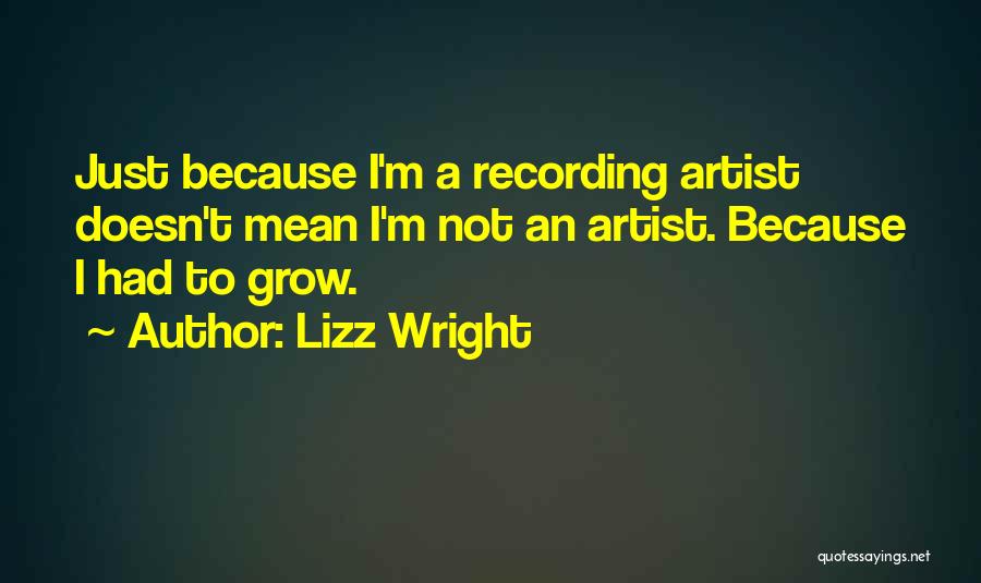 Lizz Wright Quotes: Just Because I'm A Recording Artist Doesn't Mean I'm Not An Artist. Because I Had To Grow.