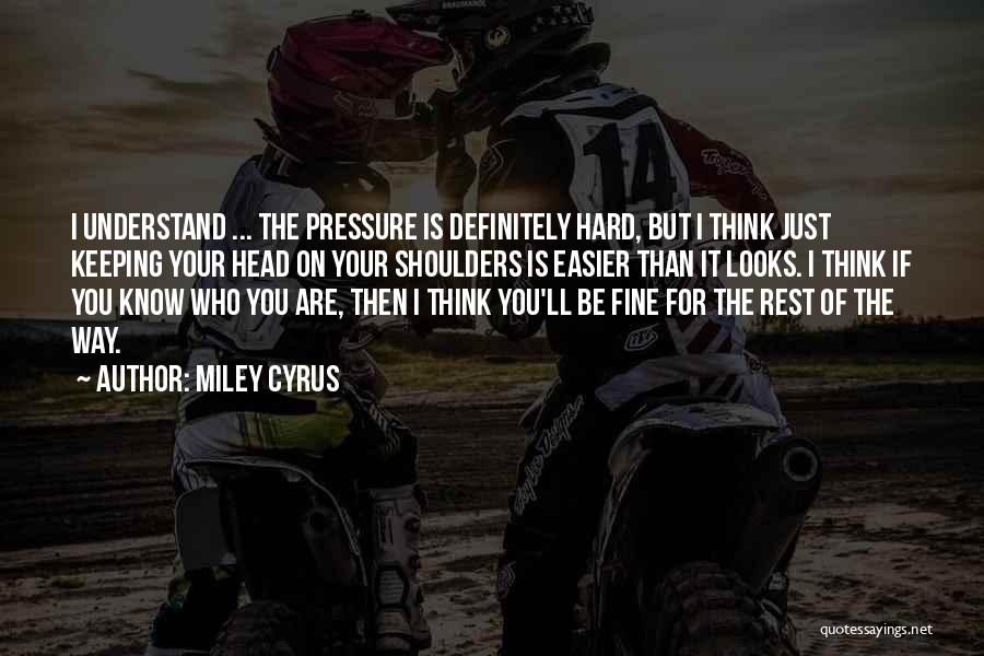 Miley Cyrus Quotes: I Understand ... The Pressure Is Definitely Hard, But I Think Just Keeping Your Head On Your Shoulders Is Easier