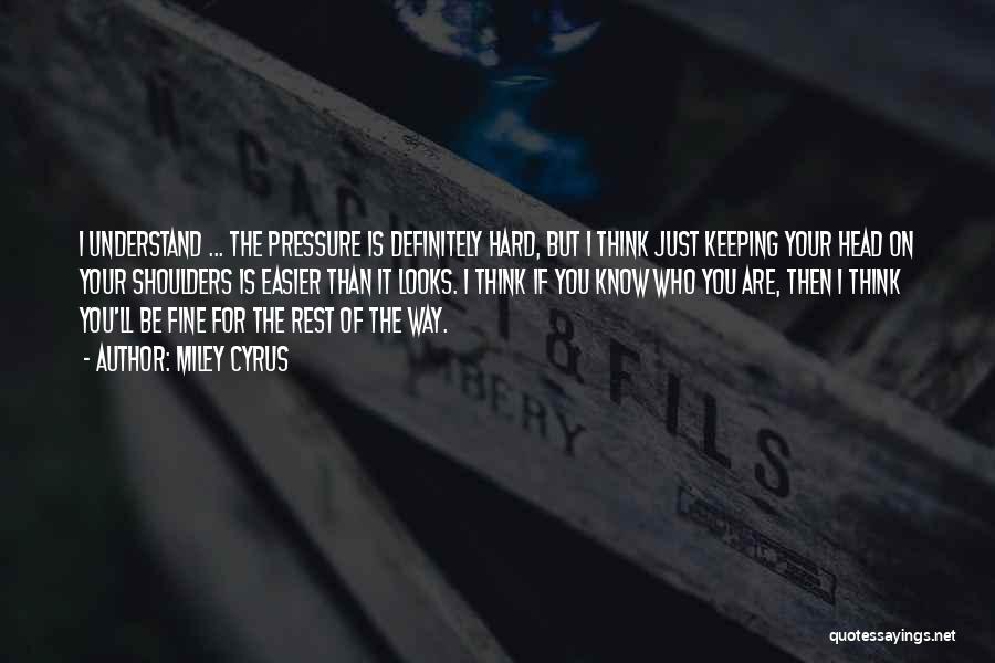 Miley Cyrus Quotes: I Understand ... The Pressure Is Definitely Hard, But I Think Just Keeping Your Head On Your Shoulders Is Easier