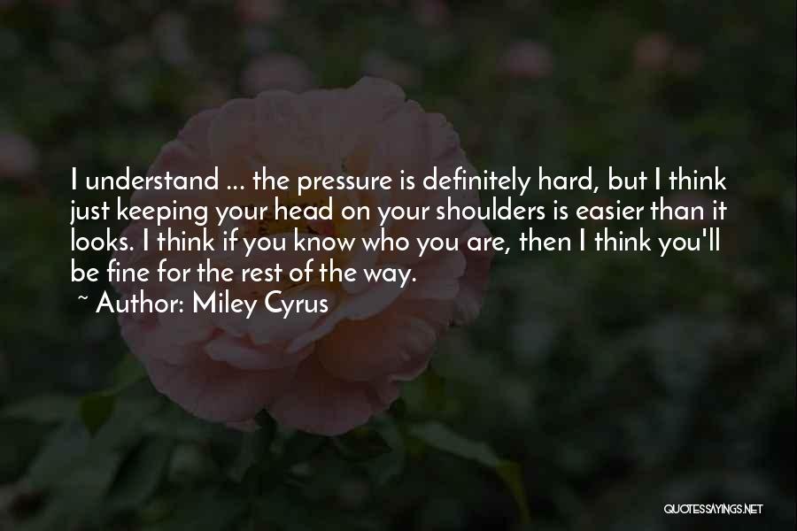 Miley Cyrus Quotes: I Understand ... The Pressure Is Definitely Hard, But I Think Just Keeping Your Head On Your Shoulders Is Easier