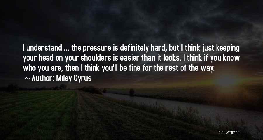 Miley Cyrus Quotes: I Understand ... The Pressure Is Definitely Hard, But I Think Just Keeping Your Head On Your Shoulders Is Easier