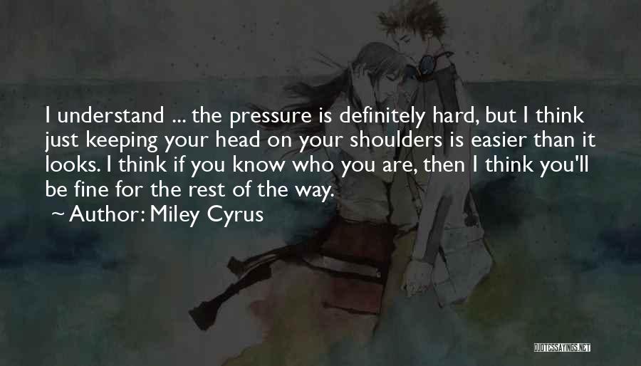 Miley Cyrus Quotes: I Understand ... The Pressure Is Definitely Hard, But I Think Just Keeping Your Head On Your Shoulders Is Easier