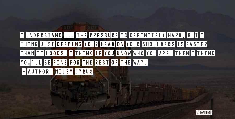 Miley Cyrus Quotes: I Understand ... The Pressure Is Definitely Hard, But I Think Just Keeping Your Head On Your Shoulders Is Easier