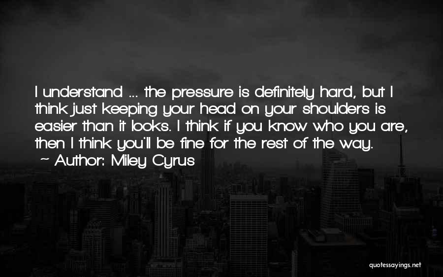 Miley Cyrus Quotes: I Understand ... The Pressure Is Definitely Hard, But I Think Just Keeping Your Head On Your Shoulders Is Easier