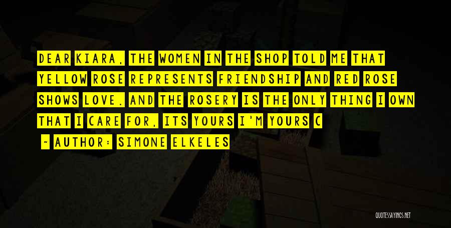 Simone Elkeles Quotes: Dear Kiara, The Women In The Shop Told Me That Yellow Rose Represents Friendship And Red Rose Shows Love. And