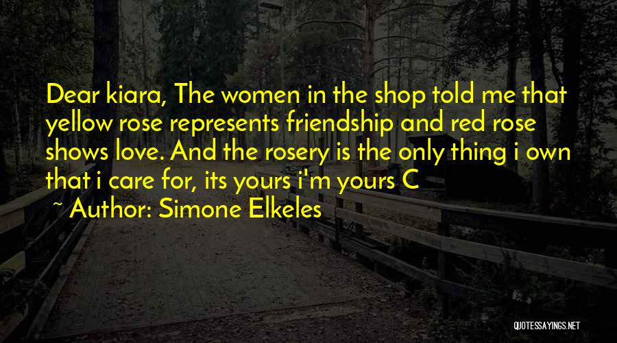 Simone Elkeles Quotes: Dear Kiara, The Women In The Shop Told Me That Yellow Rose Represents Friendship And Red Rose Shows Love. And