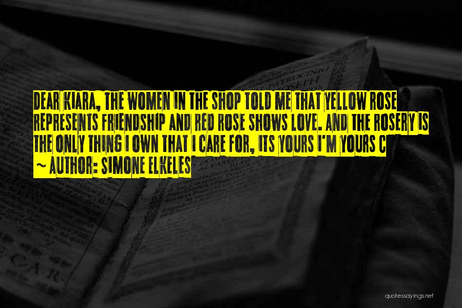 Simone Elkeles Quotes: Dear Kiara, The Women In The Shop Told Me That Yellow Rose Represents Friendship And Red Rose Shows Love. And