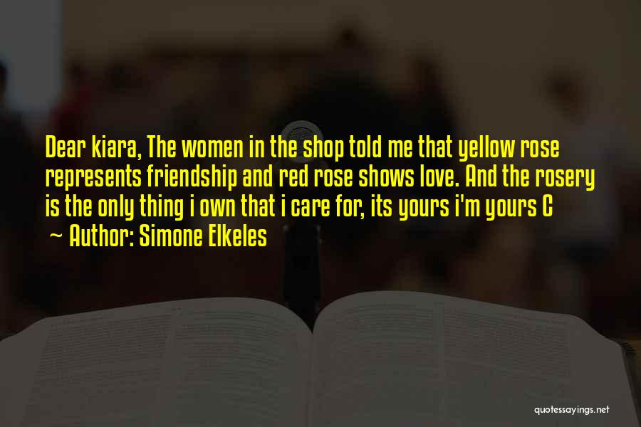 Simone Elkeles Quotes: Dear Kiara, The Women In The Shop Told Me That Yellow Rose Represents Friendship And Red Rose Shows Love. And