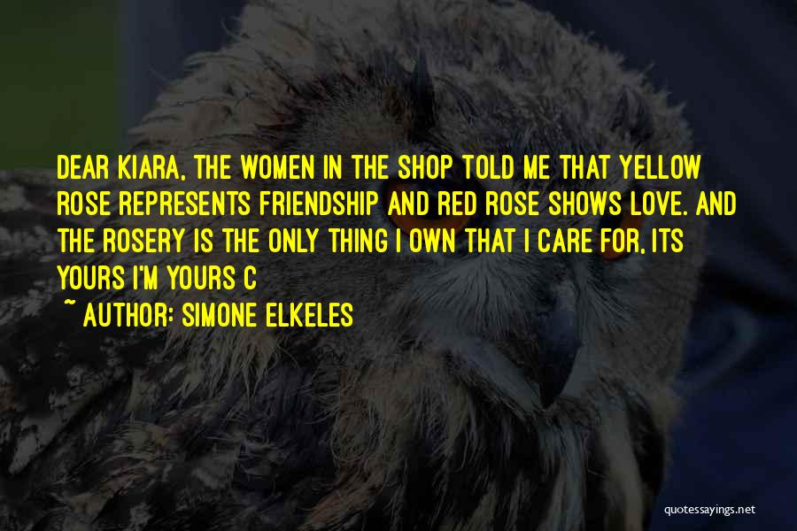 Simone Elkeles Quotes: Dear Kiara, The Women In The Shop Told Me That Yellow Rose Represents Friendship And Red Rose Shows Love. And