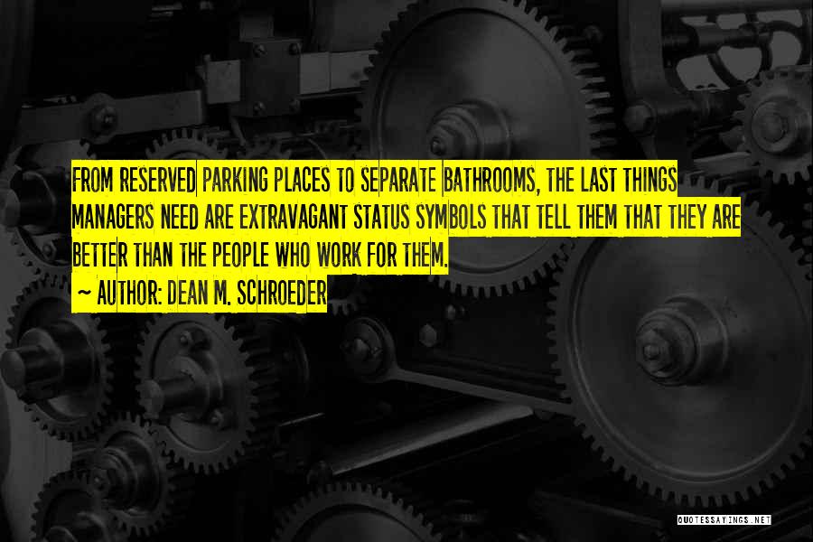 Dean M. Schroeder Quotes: From Reserved Parking Places To Separate Bathrooms, The Last Things Managers Need Are Extravagant Status Symbols That Tell Them That