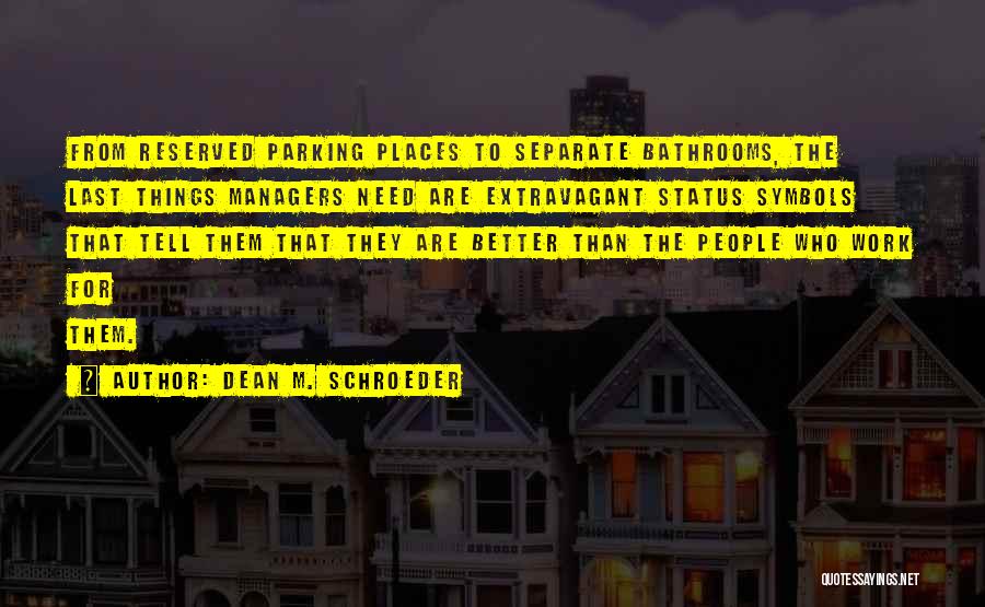 Dean M. Schroeder Quotes: From Reserved Parking Places To Separate Bathrooms, The Last Things Managers Need Are Extravagant Status Symbols That Tell Them That